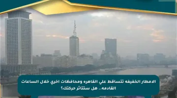الأمطار الخفيفة تتساقط على القاهرة ومحافظات أخرى خلال الساعات القادمة.. هل ستتأثر حركتك؟